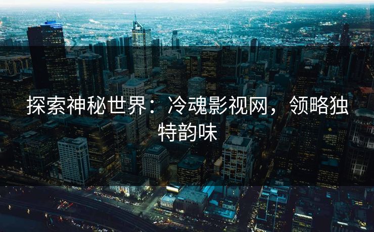 探索神秘世界：冷魂影视网，领略独特韵味