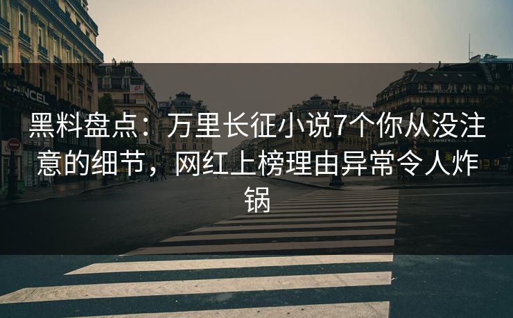 黑料盘点:万里长征小说7个你从没注意的细节,网红上榜理由异常令人炸锅 黑料盘点:万里长征小说7个你从没注意的细节,网红上榜理由异常令人炸锅