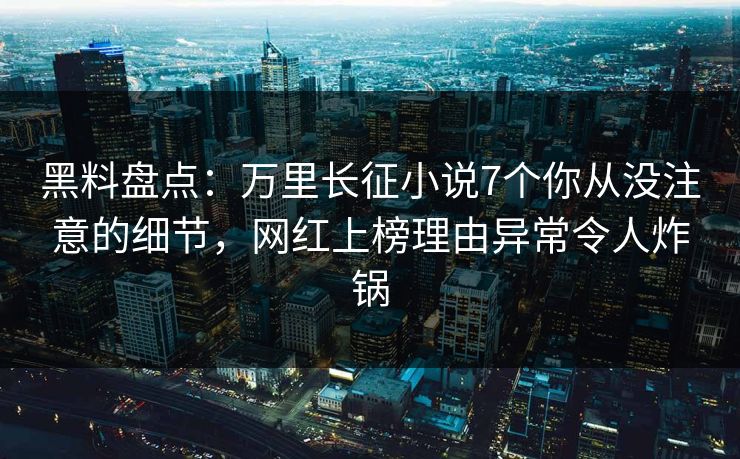 黑料盘点:万里长征小说7个你从没注意的细节,网红上榜理由异常令人炸锅 黑料盘点:万里长征小说7个你从没注意的细节,网红上榜理由异常令人炸锅