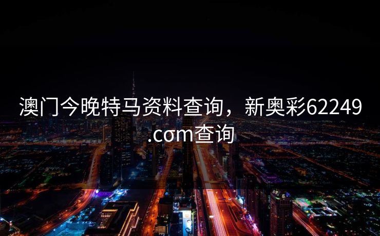 澳门今晚特马资料查询,新奥彩62249.cσm查询 澳门今晚特马资料查询,新奥彩62249.cσm查询