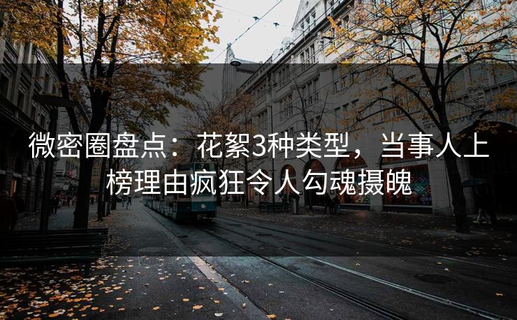 微密圈盘点：花絮3种类型，当事人上榜理由疯狂令人勾魂摄魄