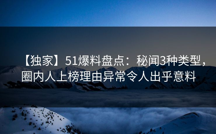 【独家】51爆料盘点：秘闻3种类型，圈内人上榜理由异常令人出乎意料