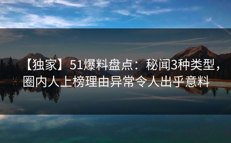 【独家】51爆料盘点：秘闻3种类型，圈内人上榜理由异常令人出乎意料