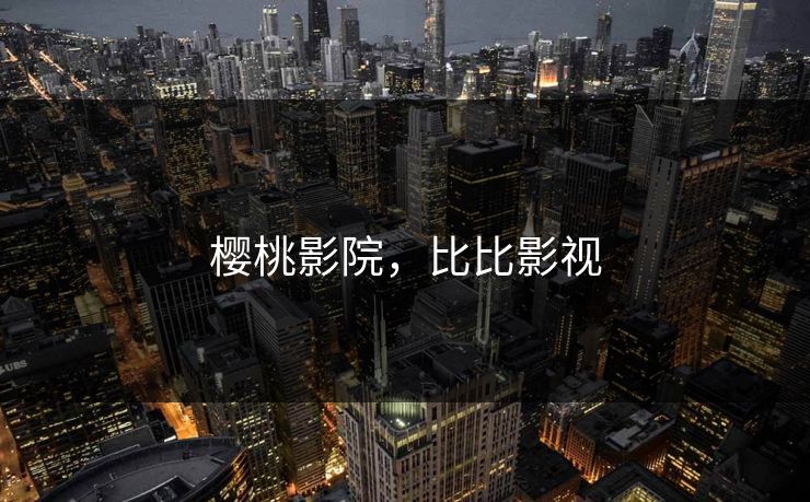 樱桃影院,比比影视 樱桃影院,比比影视