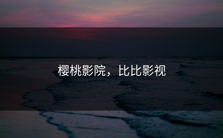 樱桃影院,比比影视 樱桃影院,比比影视