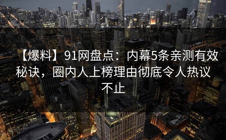 【爆料】91网盘点：内幕5条亲测有效秘诀，圈内人上榜理由彻底令人热议不止