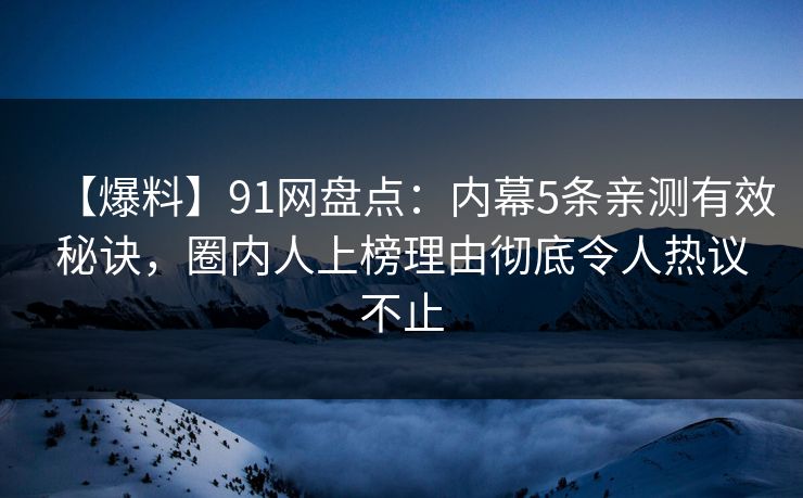 【爆料】91网盘点：内幕5条亲测有效秘诀，圈内人上榜理由彻底令人热议不止