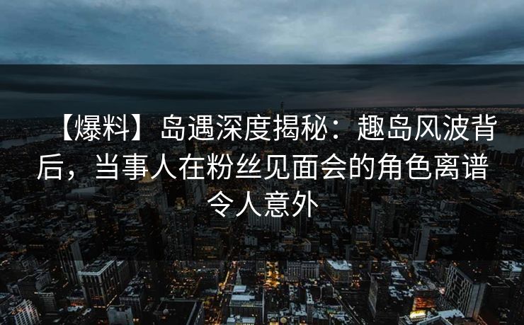【爆料】岛遇深度揭秘:趣岛风波背后,当事人在粉丝见面会的角色离谱令人意外 【爆料】岛遇深度揭秘:趣岛风波背后,当事人在粉丝见面会的角色离谱令人意外