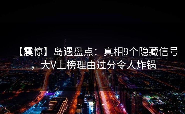 【震惊】岛遇盘点:真相9个隐藏信号,大V上榜理由过分令人炸锅 【震惊】岛遇盘点:真相9个隐藏信号,大V上榜理由过分令人炸锅