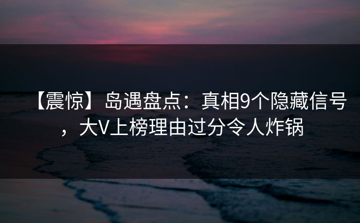 【震惊】岛遇盘点:真相9个隐藏信号,大V上榜理由过分令人炸锅 【震惊】岛遇盘点:真相9个隐藏信号,大V上榜理由过分令人炸锅
