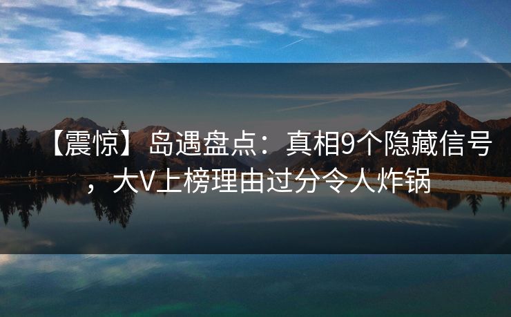 【震惊】岛遇盘点:真相9个隐藏信号,大V上榜理由过分令人炸锅 【震惊】岛遇盘点:真相9个隐藏信号,大V上榜理由过分令人炸锅