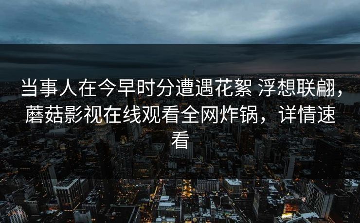 当事人在今早时分遭遇花絮 浮想联翩,蘑菇影视在线观看全网炸锅,详情速看 当事人在今早时分遭遇花絮 浮想联翩,蘑菇影视在线观看全网炸锅,详情速看