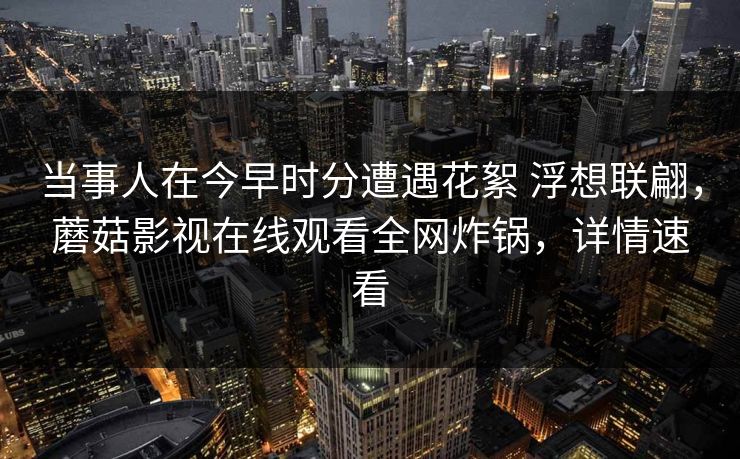 当事人在今早时分遭遇花絮 浮想联翩,蘑菇影视在线观看全网炸锅,详情速看 当事人在今早时分遭遇花絮 浮想联翩,蘑菇影视在线观看全网炸锅,详情速看