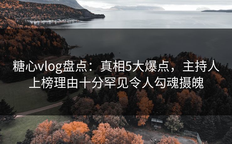 糖心vlog盘点：真相5大爆点，主持人上榜理由十分罕见令人勾魂摄魄