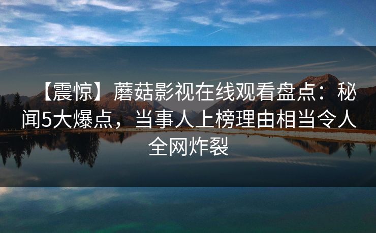 【震惊】蘑菇影视在线观看盘点：秘闻5大爆点，当事人上榜理由相当令人全网炸裂