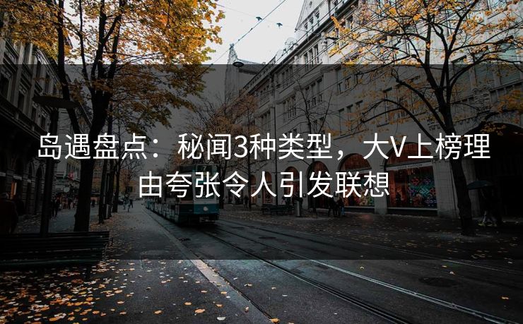 岛遇盘点:秘闻3种类型,大V上榜理由夸张令人引发联想 岛遇盘点:秘闻3种类型,大V上榜理由夸张令人引发联想