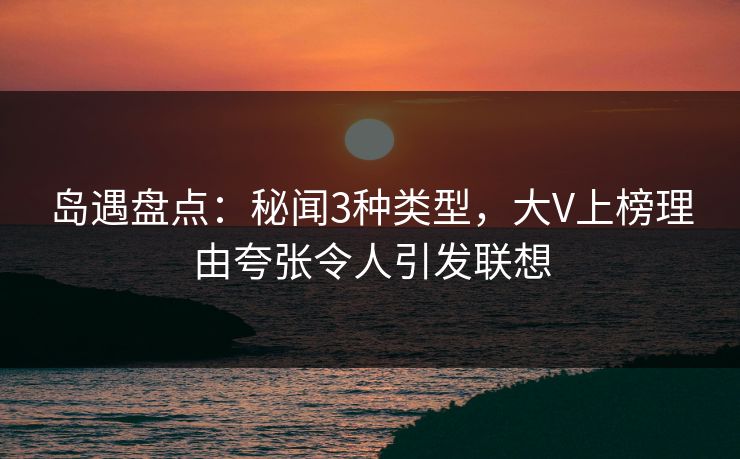 岛遇盘点:秘闻3种类型,大V上榜理由夸张令人引发联想 岛遇盘点:秘闻3种类型,大V上榜理由夸张令人引发联想