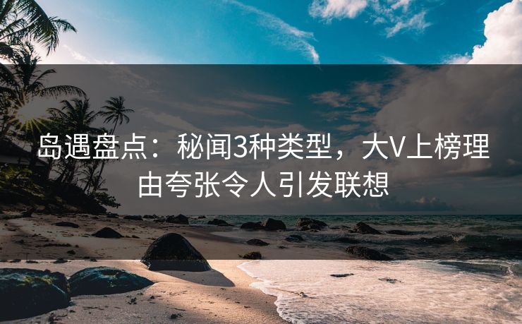 岛遇盘点:秘闻3种类型,大V上榜理由夸张令人引发联想 岛遇盘点:秘闻3种类型,大V上榜理由夸张令人引发联想