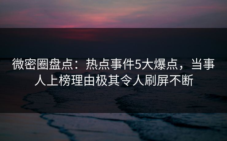 微密圈盘点：热点事件5大爆点，当事人上榜理由极其令人刷屏不断