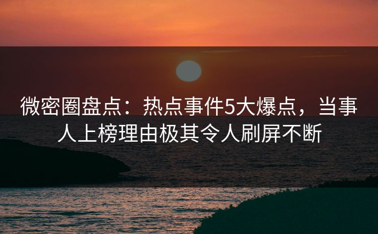 微密圈盘点：热点事件5大爆点，当事人上榜理由极其令人刷屏不断