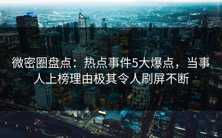 微密圈盘点：热点事件5大爆点，当事人上榜理由极其令人刷屏不断