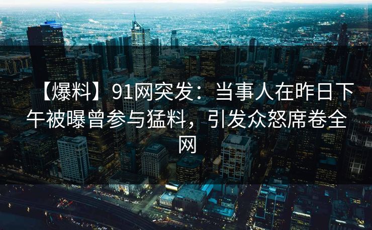 【爆料】91网突发:当事人在昨日下午被曝曾参与猛料,引发众怒席卷全网 【爆料】91网突发:当事人在昨日下午被曝曾参与猛料,引发众怒席卷全网