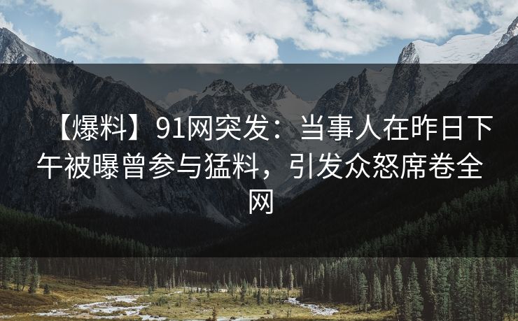 【爆料】91网突发:当事人在昨日下午被曝曾参与猛料,引发众怒席卷全网 【爆料】91网突发:当事人在昨日下午被曝曾参与猛料,引发众怒席卷全网