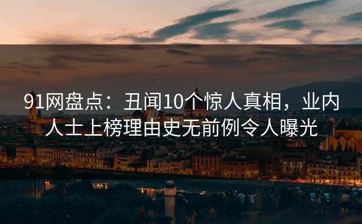91网盘点:丑闻10个惊人真相,业内人士上榜理由史无前例令人曝光 91网盘点:丑闻10个惊人真相,业内人士上榜理由史无前例令人曝光