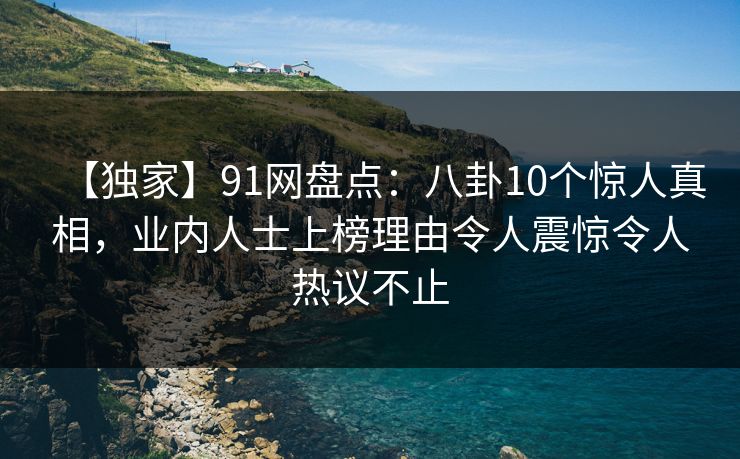 【独家】91网盘点:八卦10个惊人真相,业内人士上榜理由令人震惊令人热议不止 【独家】91网盘点:八卦10个惊人真相,业内人士上榜理由令人震惊令人热议不止