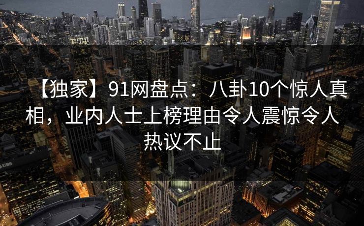 【独家】91网盘点:八卦10个惊人真相,业内人士上榜理由令人震惊令人热议不止 【独家】91网盘点:八卦10个惊人真相,业内人士上榜理由令人震惊令人热议不止