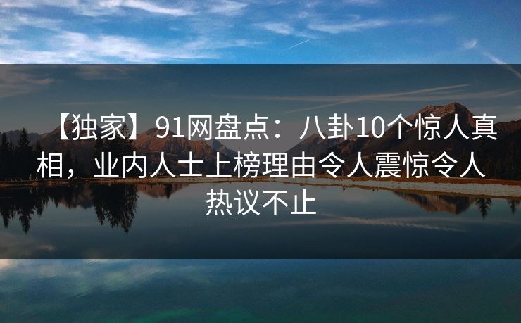 【独家】91网盘点:八卦10个惊人真相,业内人士上榜理由令人震惊令人热议不止 【独家】91网盘点:八卦10个惊人真相,业内人士上榜理由令人震惊令人热议不止