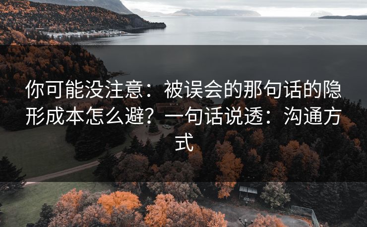 你可能没注意:被误会的那句话的隐形成本怎么避?一句话说透:沟通方式 你可能没注意:被误会的那句话的隐形成本怎么避?一句话说透:沟通方式