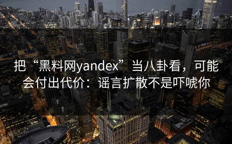 把“黑料网yandex”当八卦看，可能会付出代价：谣言扩散不是吓唬你