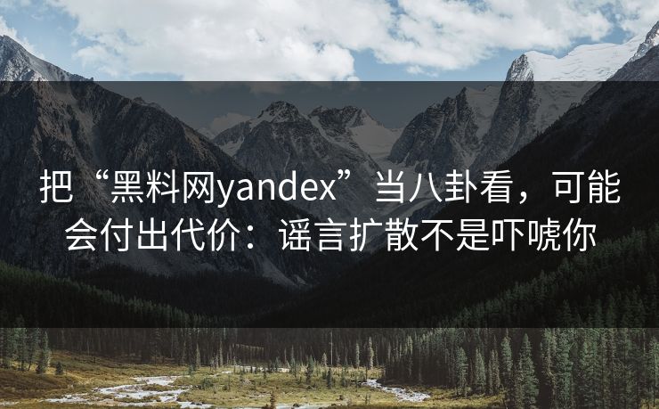 把“黑料网yandex”当八卦看，可能会付出代价：谣言扩散不是吓唬你