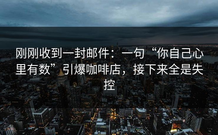 刚刚收到一封邮件：一句“你自己心里有数”引爆咖啡店，接下来全是失控