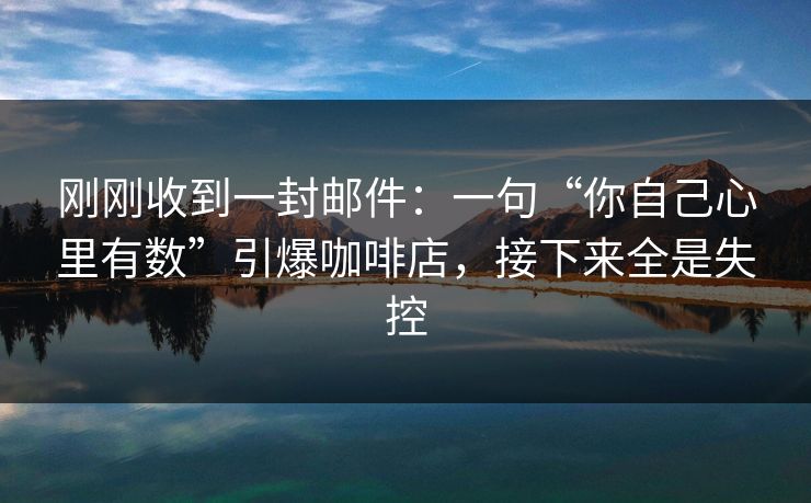 刚刚收到一封邮件：一句“你自己心里有数”引爆咖啡店，接下来全是失控