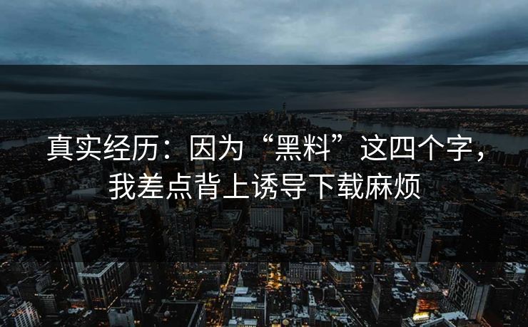 真实经历:因为“黑料”这四个字,我差点背上诱导下载麻烦 真实经历:因为“黑料”这四个字,我差点背上诱导下载麻烦