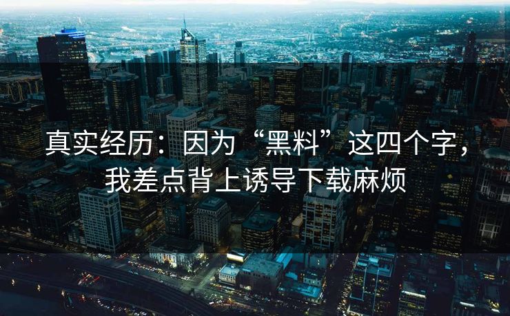 真实经历:因为“黑料”这四个字,我差点背上诱导下载麻烦 真实经历:因为“黑料”这四个字,我差点背上诱导下载麻烦