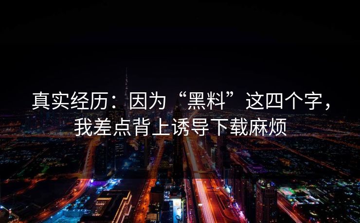 真实经历:因为“黑料”这四个字,我差点背上诱导下载麻烦 真实经历:因为“黑料”这四个字,我差点背上诱导下载麻烦