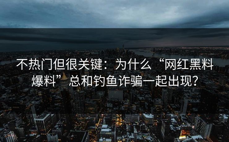 不热门但很关键：为什么“网红黑料爆料”总和钓鱼诈骗一起出现？