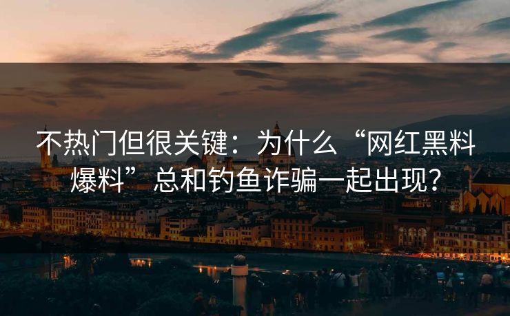 不热门但很关键：为什么“网红黑料爆料”总和钓鱼诈骗一起出现？