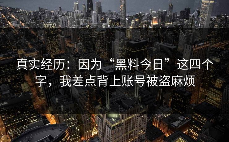 真实经历：因为“黑料今日”这四个字，我差点背上账号被盗麻烦