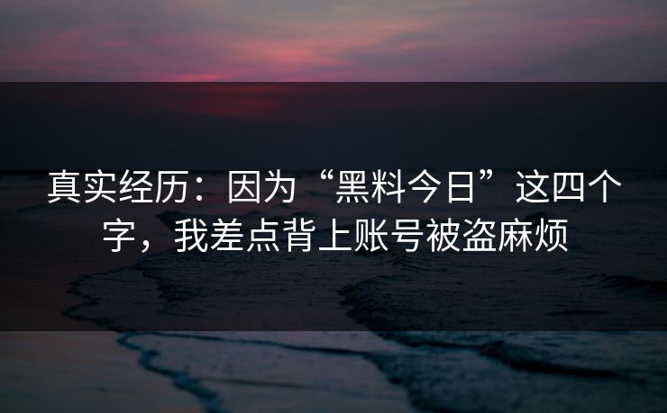 真实经历：因为“黑料今日”这四个字，我差点背上账号被盗麻烦