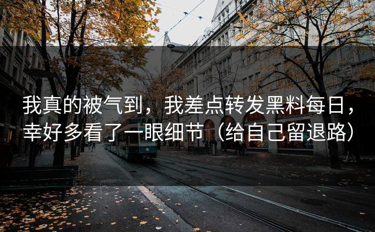 我真的被气到，我差点转发黑料每日，幸好多看了一眼细节（给自己留退路）