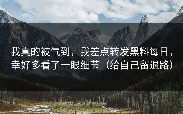 我真的被气到，我差点转发黑料每日，幸好多看了一眼细节（给自己留退路）