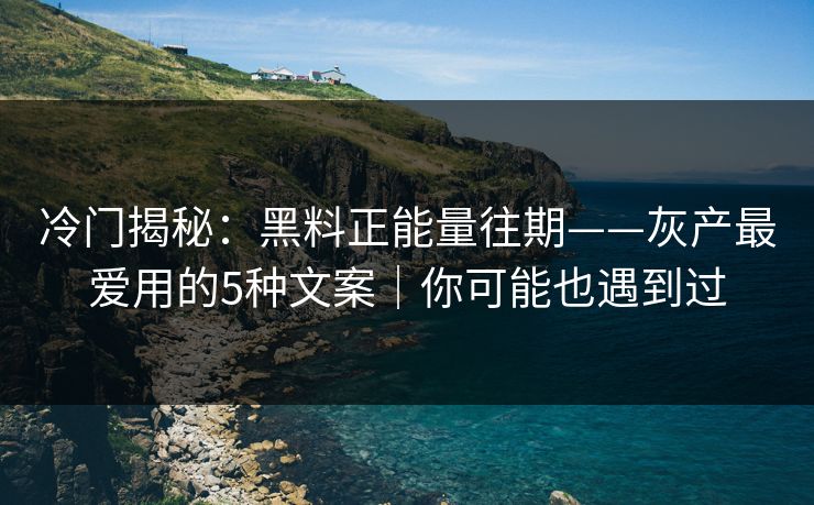 冷门揭秘：黑料正能量往期——灰产最爱用的5种文案｜你可能也遇到过