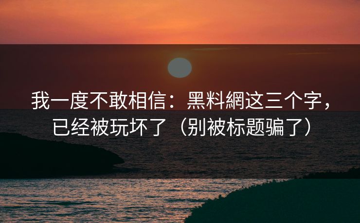 我一度不敢相信:黑料網这三个字,已经被玩坏了(别被标题骗了) 我一度不敢相信:黑料網这三个字,已经被玩坏了(别被标题骗了)
