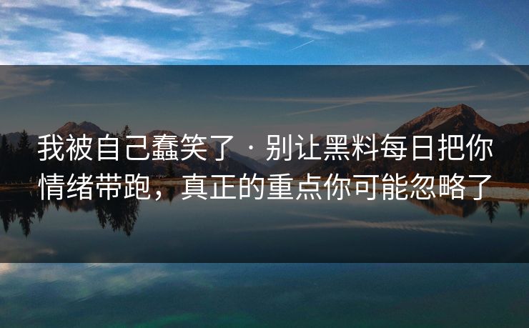我被自己蠢笑了 · 别让黑料每日把你情绪带跑,真正的重点你可能忽略了 我被自己蠢笑了 · 别让黑料每日把你情绪带跑,真正的重点你可能忽略了