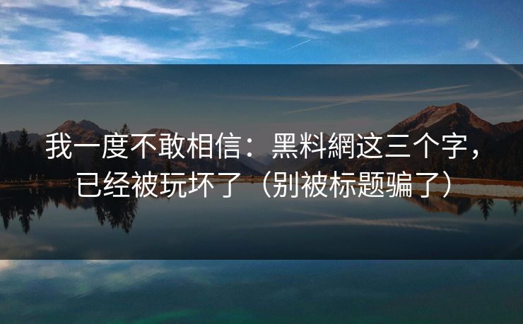 我一度不敢相信:黑料網这三个字,已经被玩坏了(别被标题骗了) 我一度不敢相信:黑料網这三个字,已经被玩坏了(别被标题骗了)