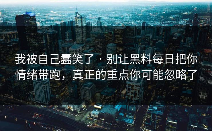 我被自己蠢笑了 · 别让黑料每日把你情绪带跑,真正的重点你可能忽略了 我被自己蠢笑了 · 别让黑料每日把你情绪带跑,真正的重点你可能忽略了